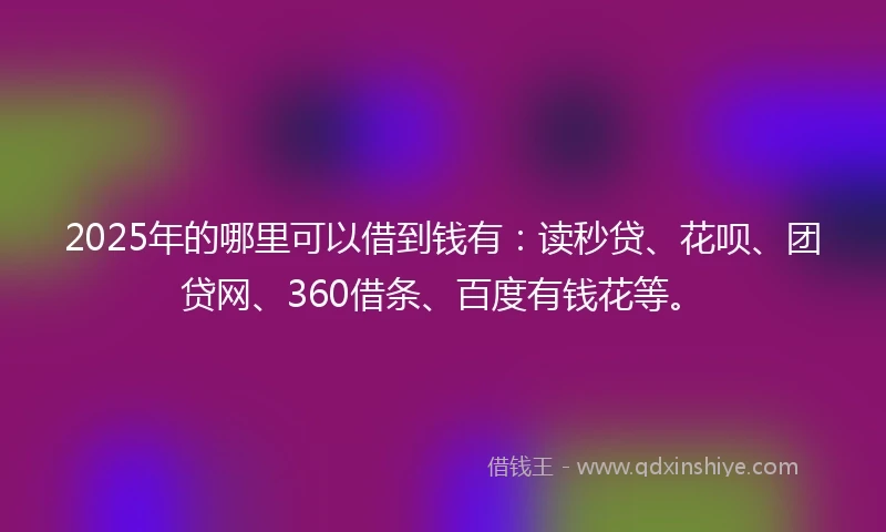 2025年的哪里可以借到钱有：读秒贷、花呗、团贷网、360借条、百度有钱花等。