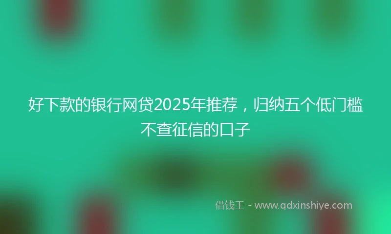 好下款的银行网贷2025年推荐，归纳五个低门槛不查征信的口子