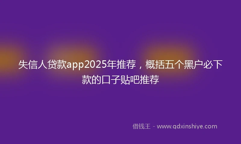 失信人贷款app2025年推荐，概括五个黑户必下款的口子贴吧推荐