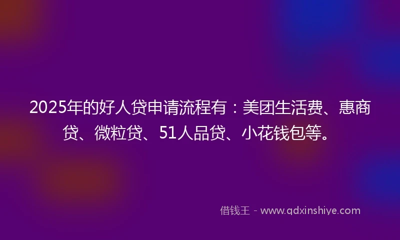 2025年的好人贷申请流程有：美团生活费、惠商贷、微粒贷、51人品贷、小花钱包等。