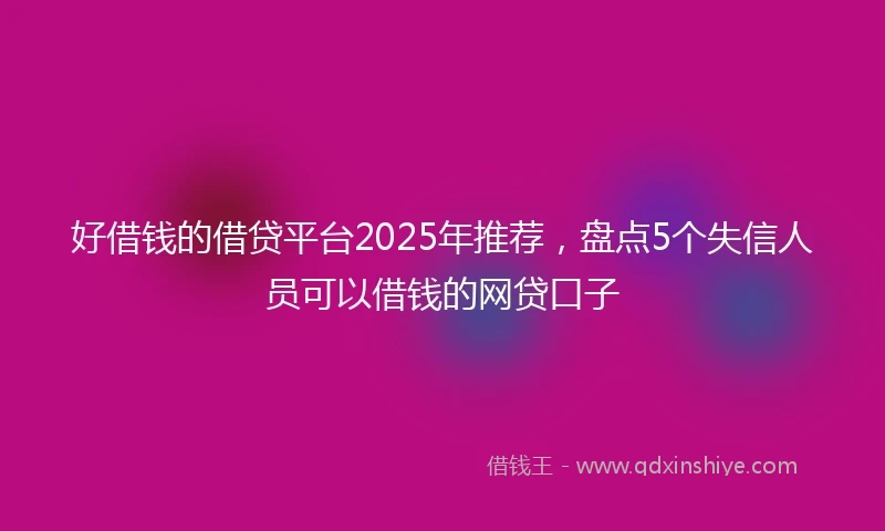 好借钱的借贷平台2025年推荐，盘点5个失信人员可以借钱的网贷口子