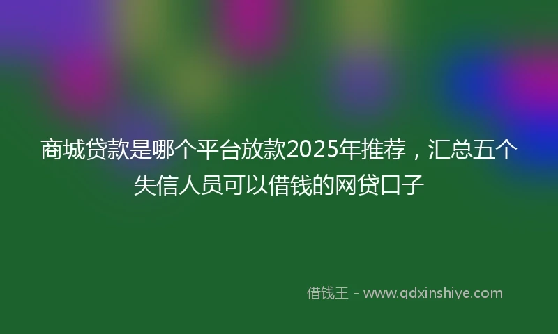 商城贷款是哪个平台放款2025年推荐，汇总五个失信人员可以借钱的网贷口子