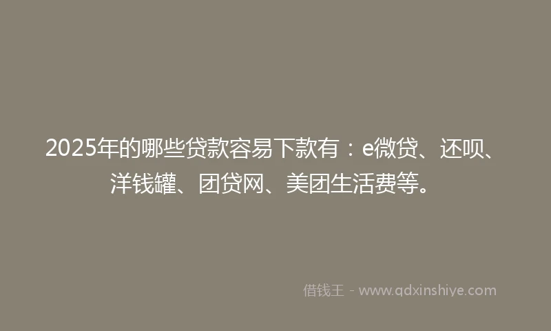 2025年的哪些贷款容易下款有：e微贷、还呗、洋钱罐、团贷网、美团生活费等。
