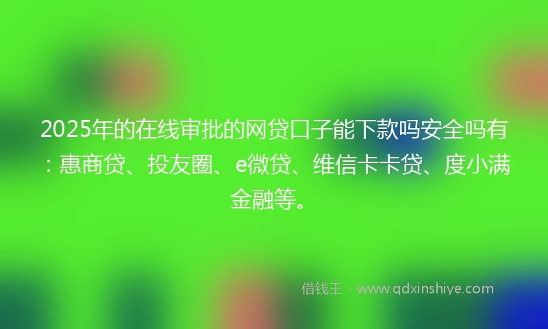 2025年的在线审批的网贷口子能下款吗安全吗有：惠商贷、投友圈、e微贷、维信卡卡贷、度小满金融等。