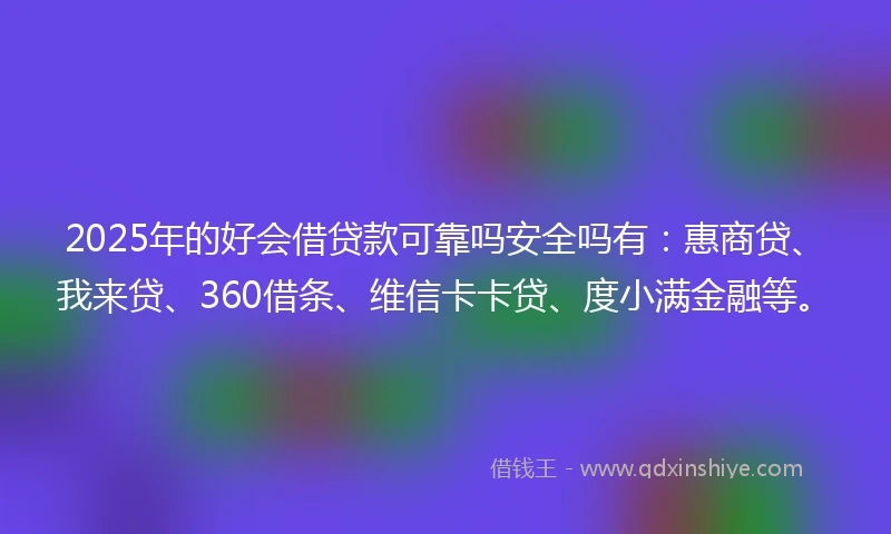 2025年的好会借贷款可靠吗安全吗有：惠商贷、我来贷、360借条、维信卡卡贷、度小满金融等。