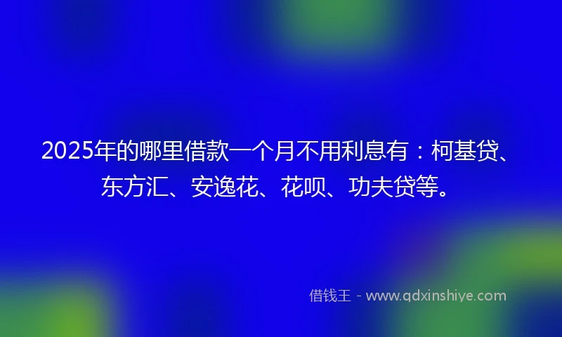 2025年的哪里借款一个月不用利息有：柯基贷、东方汇、安逸花、花呗、功夫贷等。