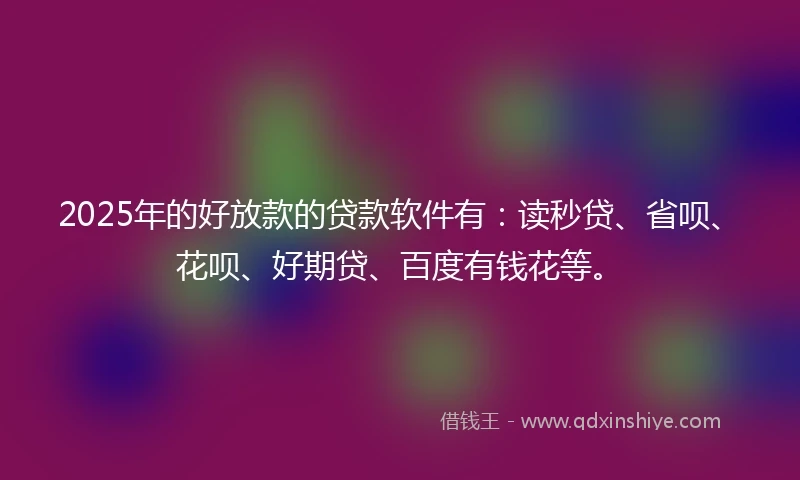 2025年的好放款的贷款软件有：读秒贷、省呗、花呗、好期贷、百度有钱花等。