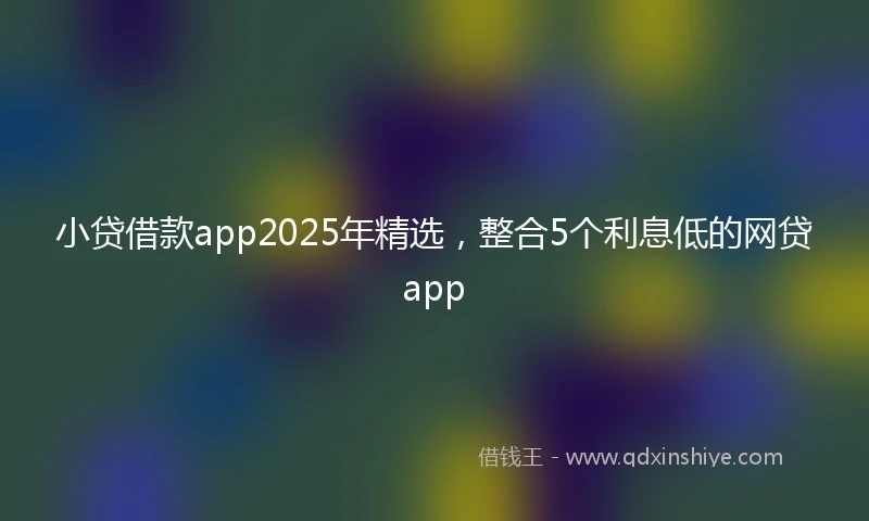 小贷借款app2025年精选，整合5个利息低的网贷app