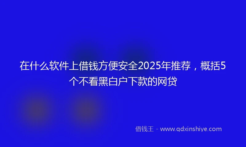 在什么软件上借钱方便安全2025年推荐，概括5个不看黑白户下款的网贷