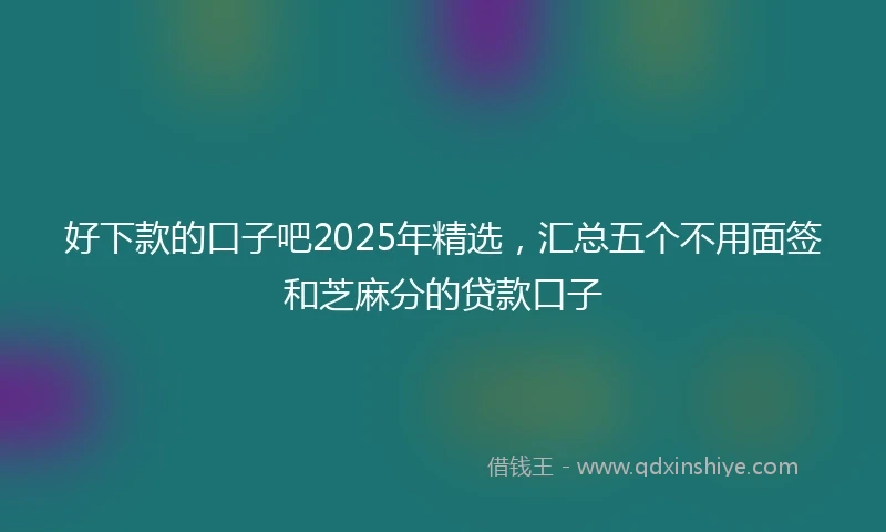 好下款的口子吧2025年精选，汇总五个不用面签和芝麻分的贷款口子