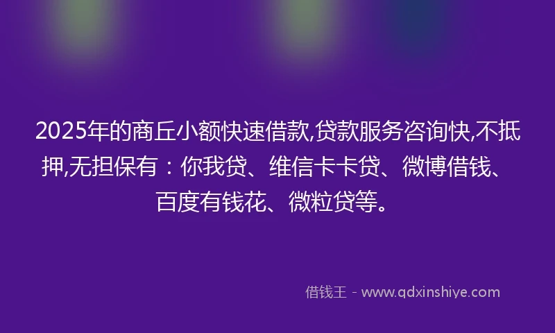 2025年的商丘小额快速借款,贷款服务咨询快,不抵押,无担保有：你我贷、维信卡卡贷、微博借钱、百度有钱花、微粒贷等。