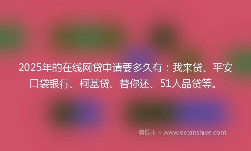 2025年的在线网贷申请要多久有：我来贷、平安口袋银行、柯基贷、替你还、51人品贷等。