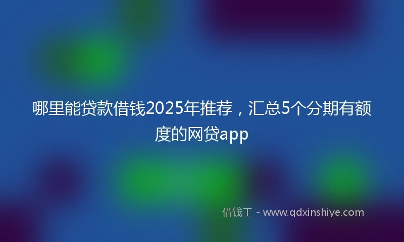 哪里能贷款借钱2025年推荐，汇总5个分期有额度的网贷app