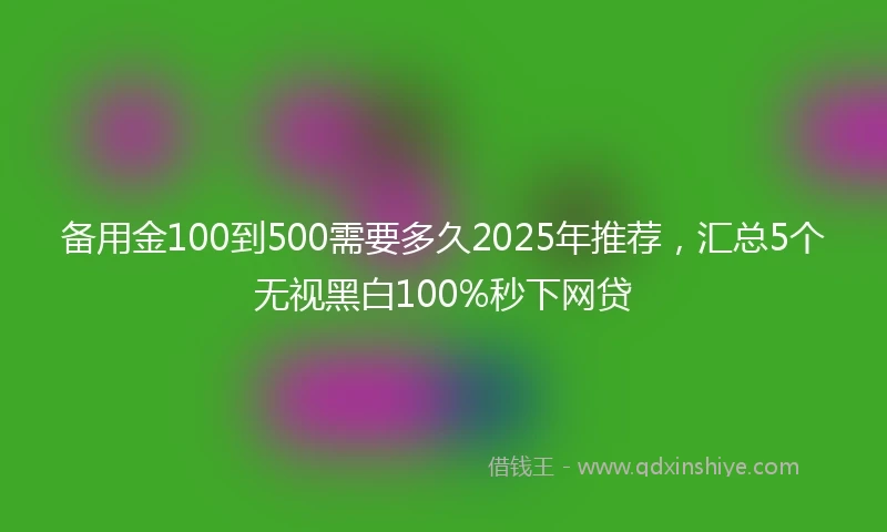 备用金100到500需要多久2025年推荐，汇总5个无视黑白100%秒下网贷