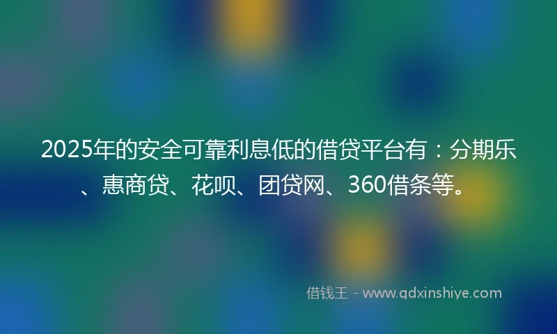 2025年的安全可靠利息低的借贷平台有：分期乐、惠商贷、花呗、团贷网、360借条等。