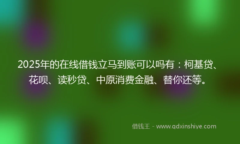 2025年的在线借钱立马到账可以吗有：柯基贷、花呗、读秒贷、中原消费金融、替你还等。