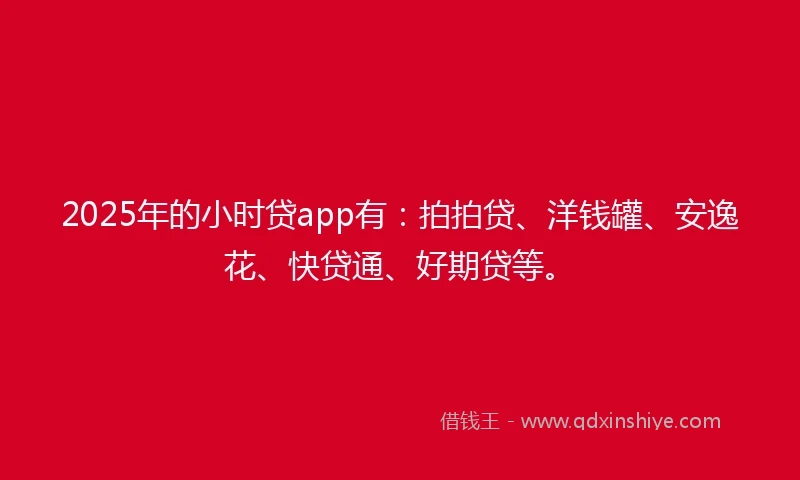2025年的小时贷app有：拍拍贷、洋钱罐、安逸花、快贷通、好期贷等。