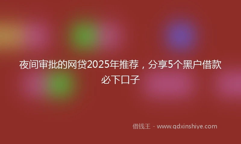 夜间审批的网贷2025年推荐，分享5个黑户借款必下口子