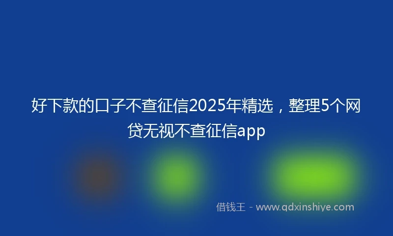 好下款的口子不查征信2025年精选,整理5个网贷无视不查征信app