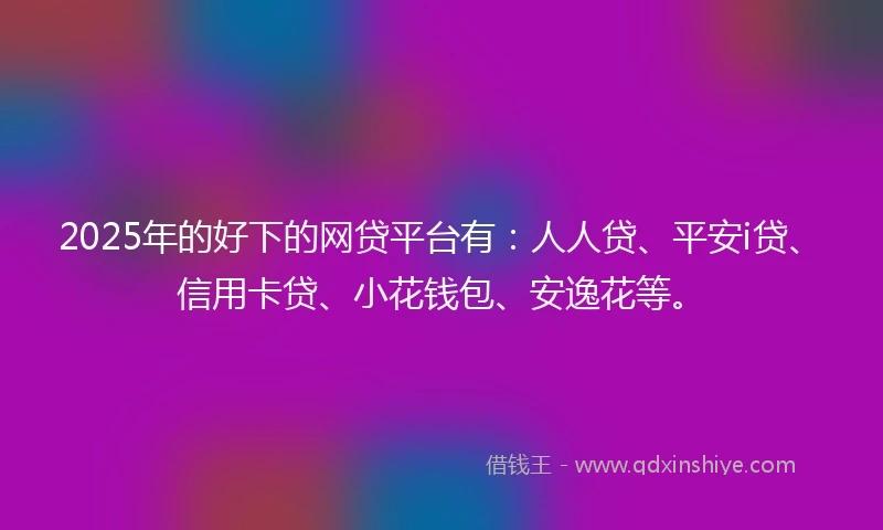 2025年的好下的网贷平台有：人人贷、平安i贷、信用卡贷、小花钱包、安逸花等。