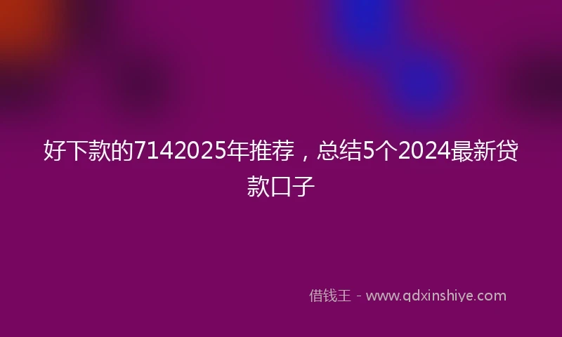 好下款的7142025年推荐，总结5个2024最新贷款口子