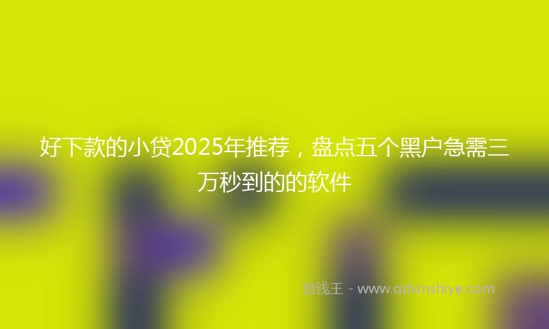 好下款的小贷2025年推荐，盘点五个黑户急需三万秒到的的软件
