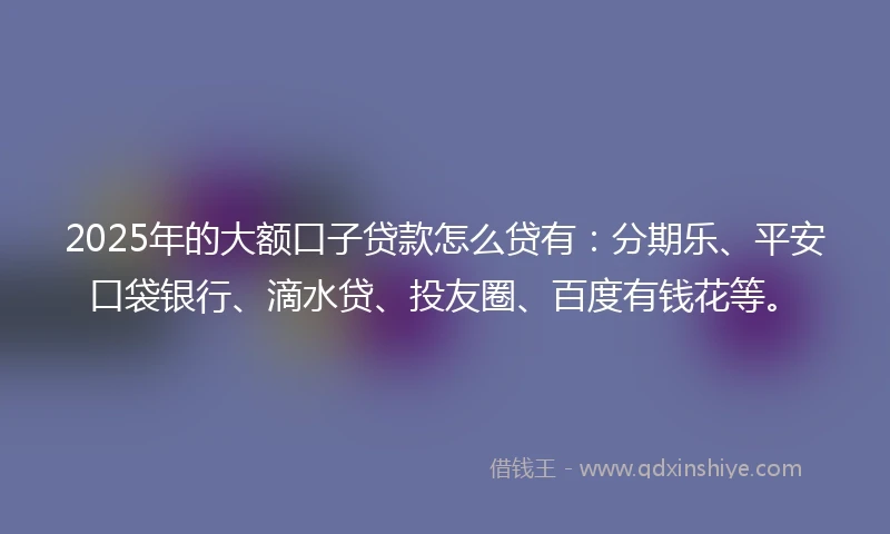 2025年的大额口子贷款怎么贷有:分期乐、平安口袋银行、滴水贷、投友圈、百度有钱花等。