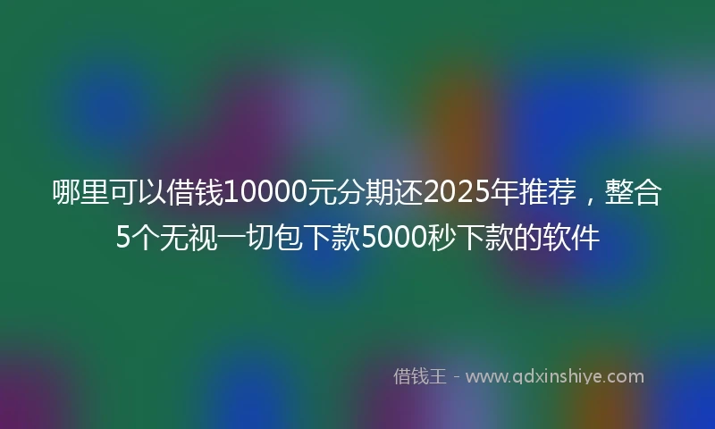 哪里可以借钱10000元分期还2025年推荐，整合5个无视一切包下款5000秒下款的软件