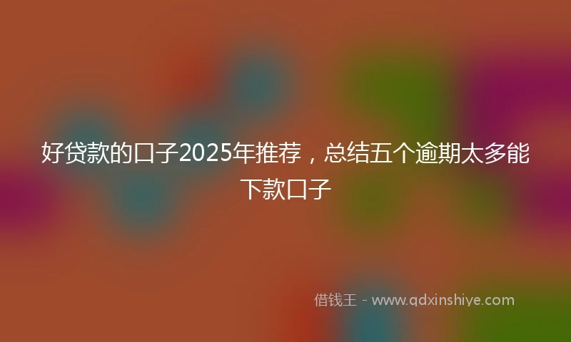 好贷款的口子2025年推荐，总结五个逾期太多能下款口子