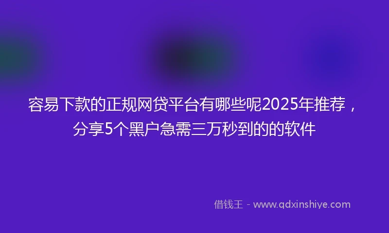 容易下款的正规网贷平台有哪些呢2025年推荐，分享5个黑户急需三万秒到的的软件