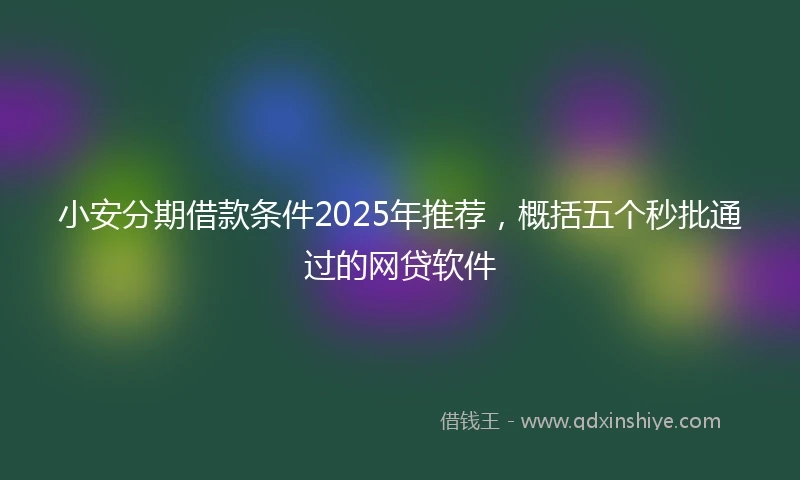 小安分期借款条件2025年推荐，概括五个秒批通过的网贷软件