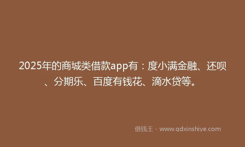 2025年的商城类借款app有：度小满金融、还呗、分期乐、百度有钱花、滴水贷等。