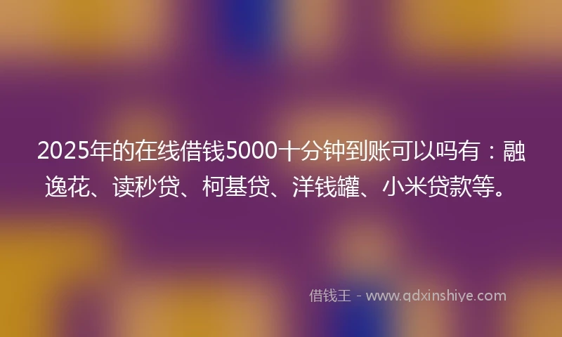 2025年的在线借钱5000十分钟到账可以吗有：融逸花、读秒贷、柯基贷、洋钱罐、小米贷款等。