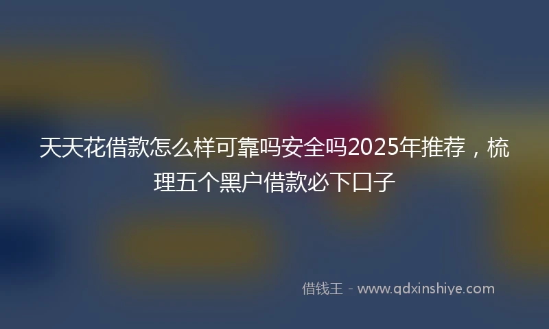 天天花借款怎么样可靠吗安全吗2025年推荐，梳理五个黑户借款必下口子
