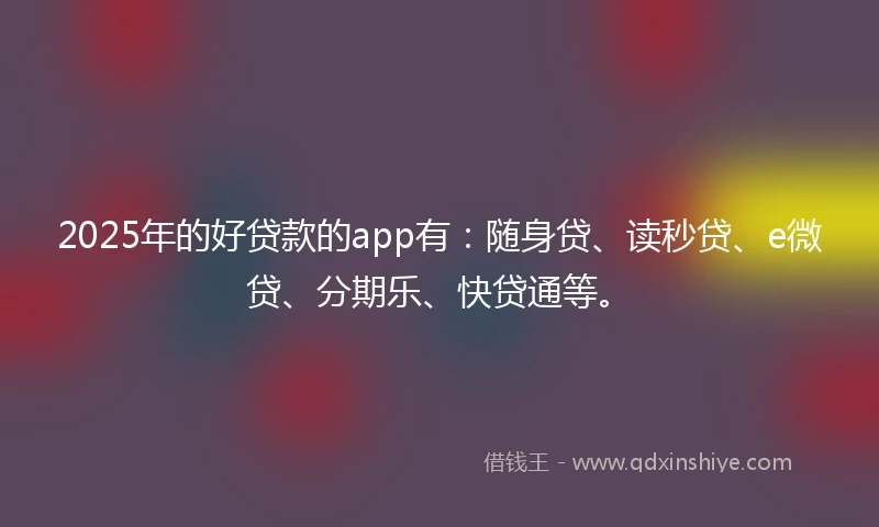 2025年的好贷款的app有：随身贷、读秒贷、e微贷、分期乐、快贷通等。