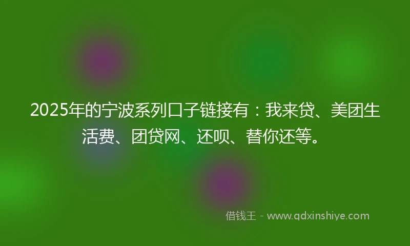 2025年的宁波系列口子链接有：我来贷、美团生活费、团贷网、还呗、替你还等。