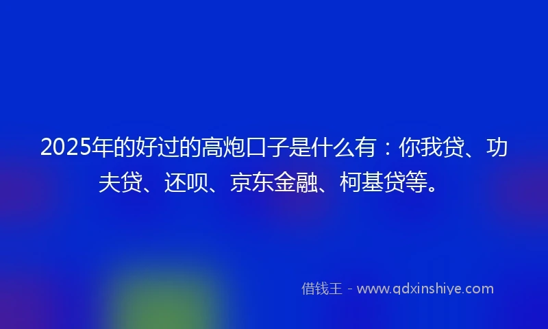 2025年的好过的高炮口子是什么有：你我贷、功夫贷、还呗、京东金融、柯基贷等。