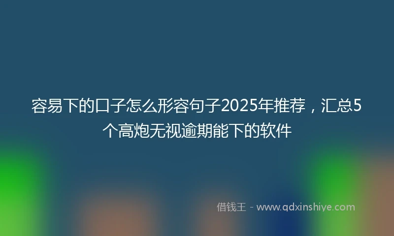 容易下的口子怎么形容句子2025年推荐，汇总5个高炮无视逾期能下的软件