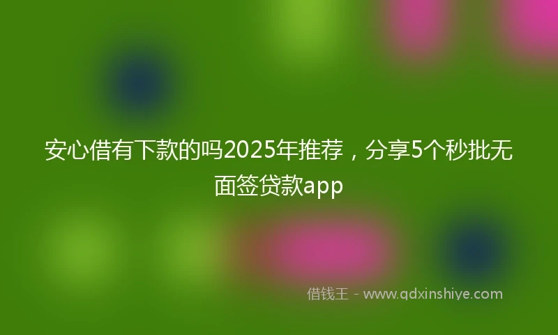安心借有下款的吗2025年推荐，分享5个秒批无面签贷款app