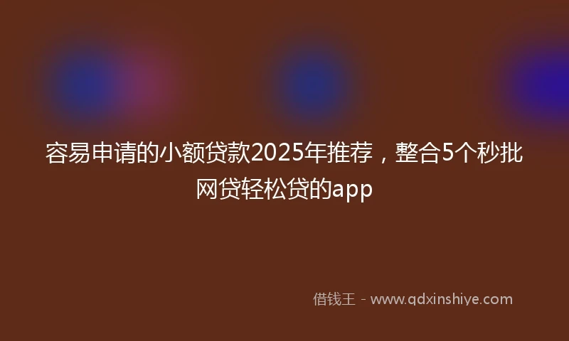 容易申请的小额贷款2025年推荐，整合5个秒批网贷轻松贷的app