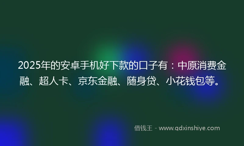 2025年的安卓手机好下款的口子有：中原消费金融、超人卡、京东金融、随身贷、小花钱包等。