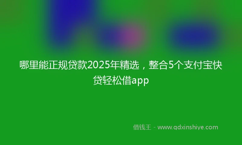 哪里能正规贷款2025年精选，整合5个支付宝快贷轻松借app