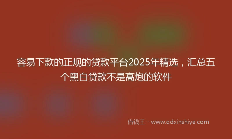 容易下款的正规的贷款平台2025年精选，汇总五个黑白贷款不是高炮的软件