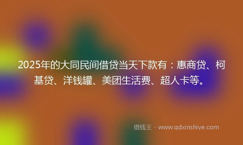 2025年的大同民间借贷当天下款有：惠商贷、柯基贷、洋钱罐、美团生活费、超人卡等。