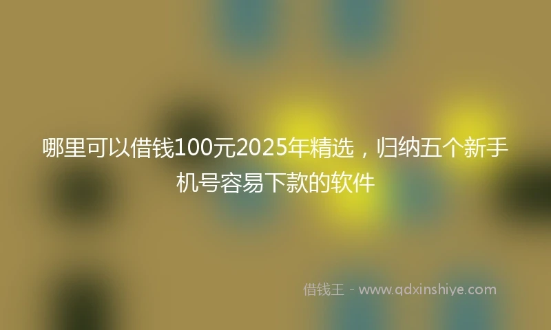 哪里可以借钱100元2025年精选，归纳五个新手机号容易下款的软件
