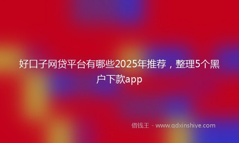 好口子网贷平台有哪些2025年推荐，整理5个黑户下款app