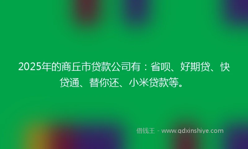 2025年的商丘市贷款公司有:省呗、好期贷、快贷通、替你还、小米贷款等。
