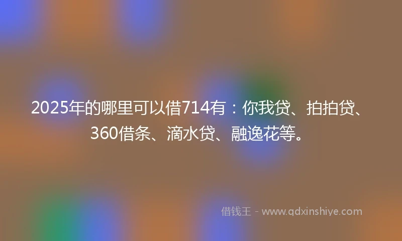 2025年的哪里可以借714有：你我贷、拍拍贷、360借条、滴水贷、融逸花等。