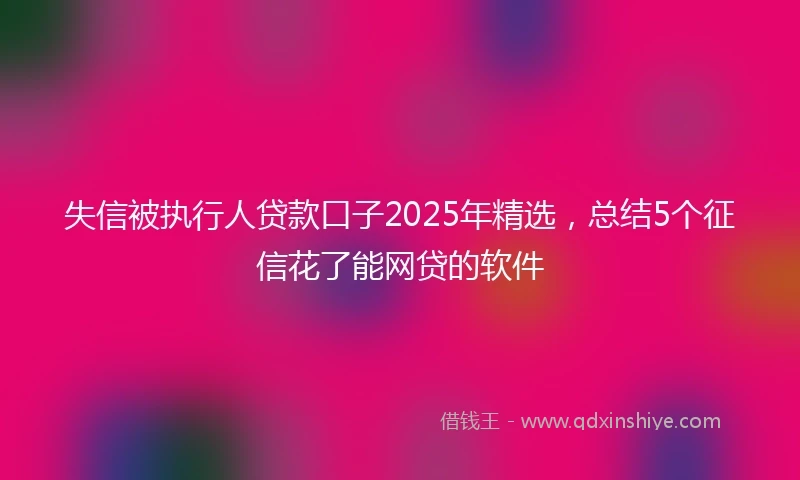 失信被执行人贷款口子2025年精选，总结5个征信花了能网贷的软件