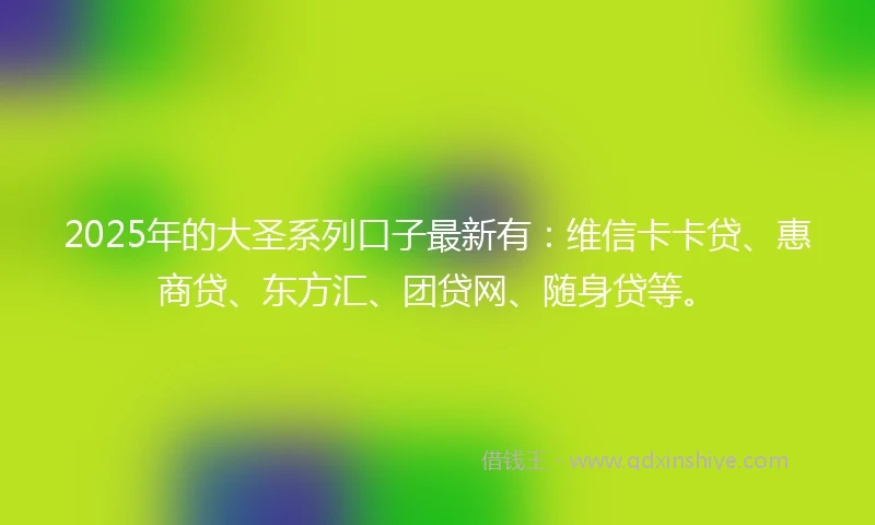 2025年的大圣系列口子最新有：维信卡卡贷、惠商贷、东方汇、团贷网、随身贷等。